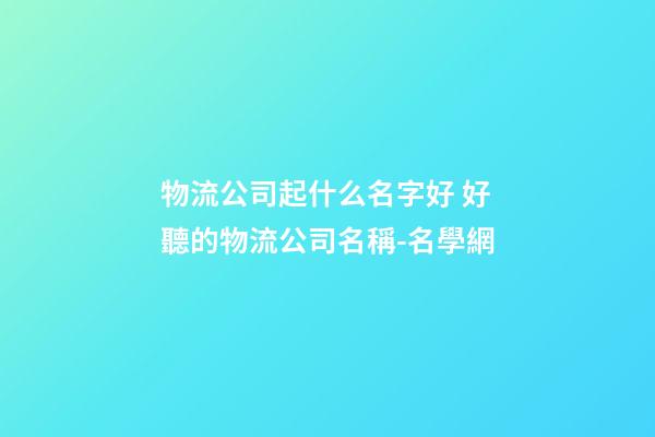 物流公司起什么名字好 好聽的物流公司名稱-名學網